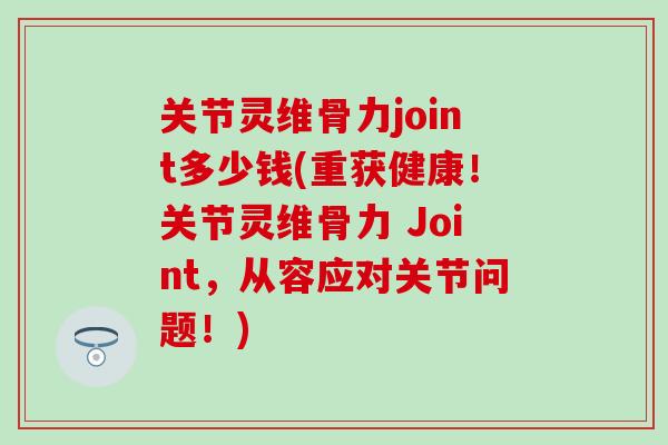 关节灵维骨力joint多少钱(重获健康！关节灵维骨力 Joint，从容应对关节问题！)