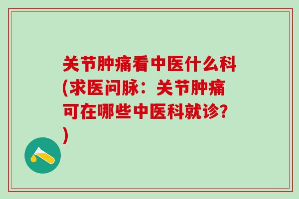关节肿痛看中医什么科(求医问脉：关节肿痛可在哪些中医科就诊？)