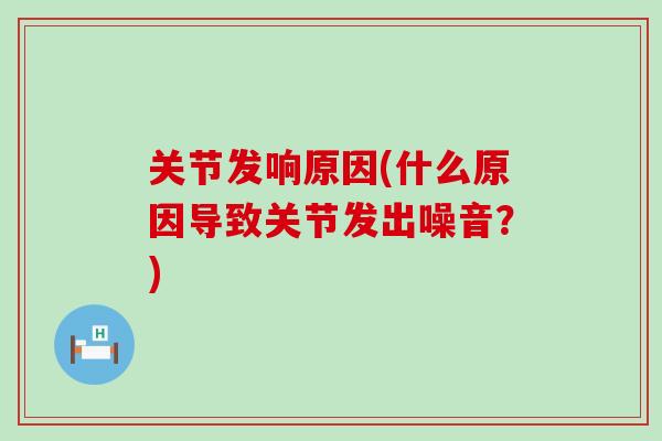 关节发响原因(什么原因导致关节发出噪音？)