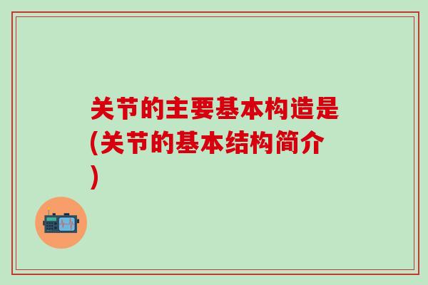 关节的主要基本构造是(关节的基本结构简介)
