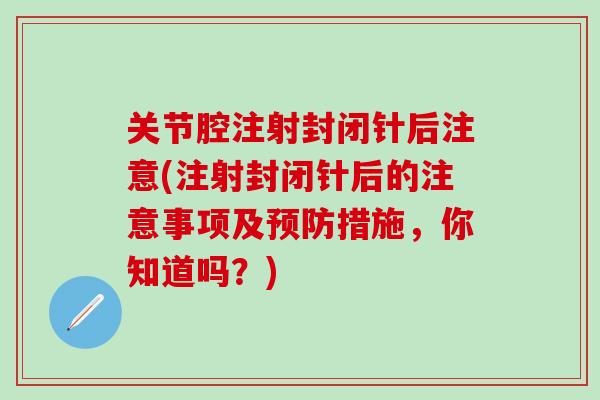 关节腔注射封闭针后注意(注射封闭针后的注意事项及预防措施，你知道吗？)