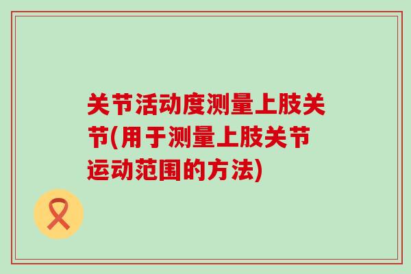 关节活动度测量上肢关节(用于测量上肢关节运动范围的方法)