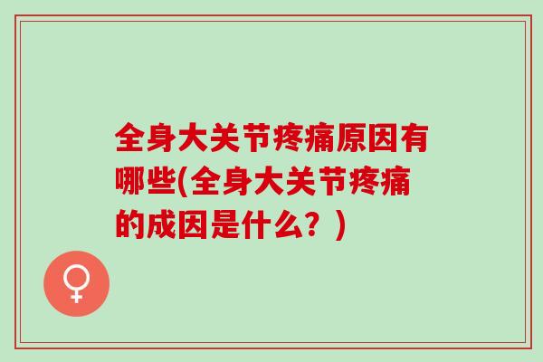 全身大关节疼痛原因有哪些(全身大关节疼痛的成因是什么？)