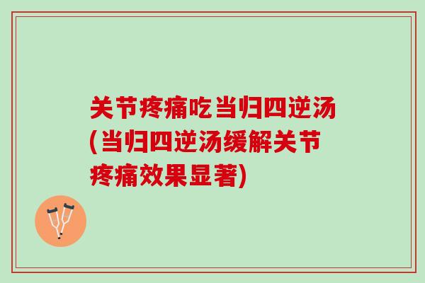 关节疼痛吃当归四逆汤(当归四逆汤缓解关节疼痛效果显著)