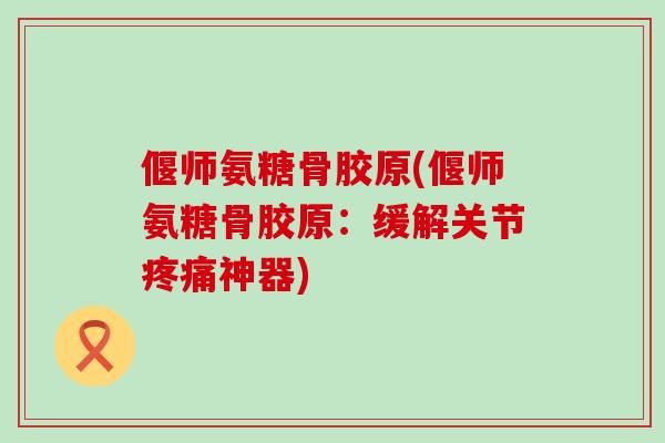 偃师氨糖骨胶原(偃师氨糖骨胶原：缓解关节疼痛神器)