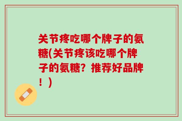 关节疼吃哪个牌子的氨糖(关节疼该吃哪个牌子的氨糖？推荐好品牌！)