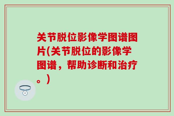 关节脱位影像学图谱图片(关节脱位的影像学图谱，帮助诊断和治疗。)