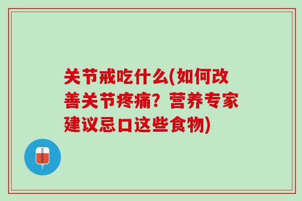 关节戒吃什么(如何改善关节疼痛？营养专家建议忌口这些食物)