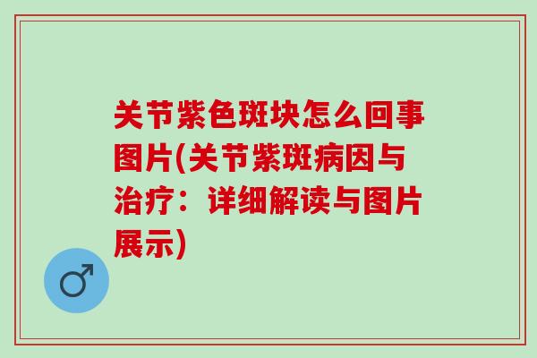 关节紫色斑块怎么回事图片(关节紫斑病因与治疗：详细解读与图片展示)
