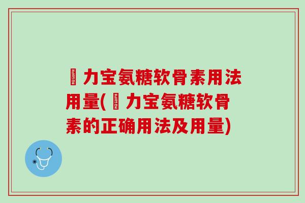 傦力宝氨糖软骨素用法用量(傦力宝氨糖软骨素的正确用法及用量)