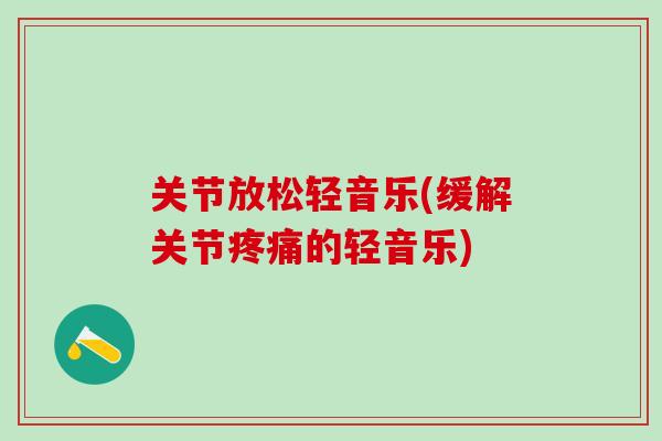 关节放松轻音乐(缓解关节疼痛的轻音乐)