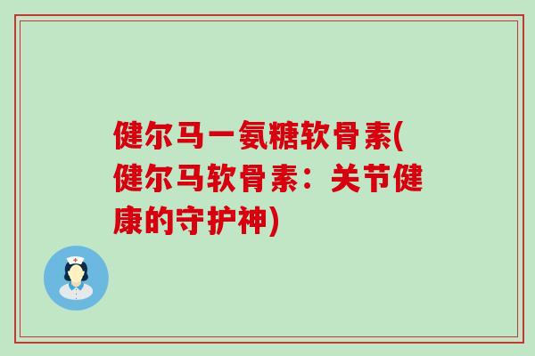 健尔马一氨糖软骨素(健尔马软骨素：关节健康的守护神)