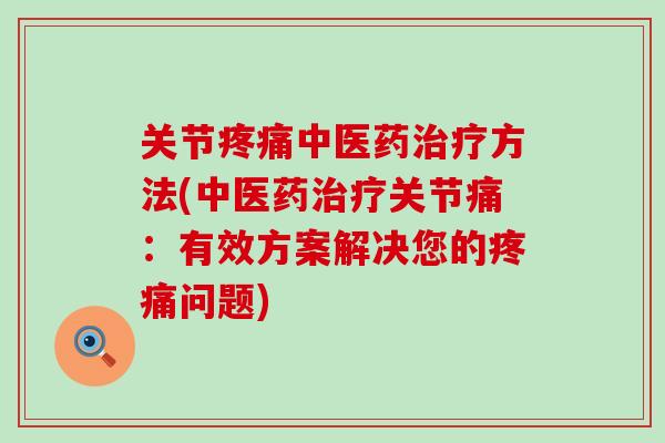 关节疼痛中医药治疗方法(中医药治疗关节痛：有效方案解决您的疼痛问题)