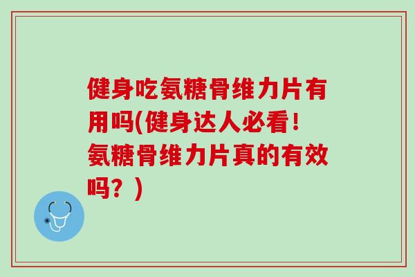 健身吃氨糖骨维力片有用吗(健身达人必看！氨糖骨维力片真的有效吗？)