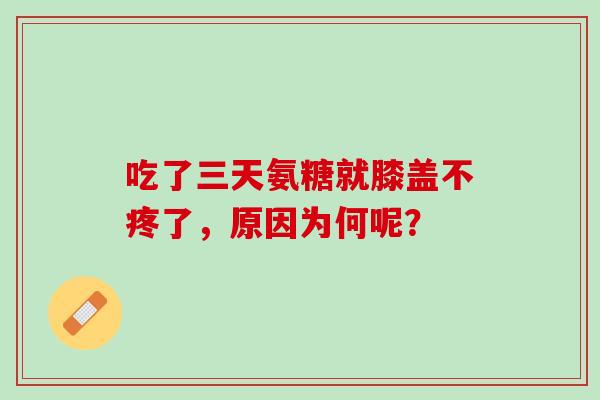 吃了三天氨糖就膝盖不疼了,原因为何呢? 吃了三天氨糖就膝盖不疼了,原因为何呢?