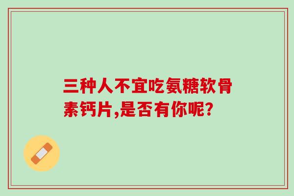 三种人不宜吃氨糖软骨素钙片,是否有你呢？