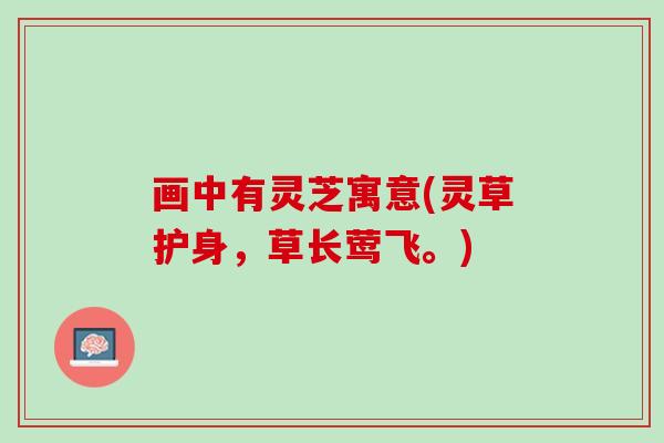 画中有灵芝寓意(灵草护身，草长莺飞。)