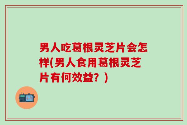 男人吃葛根灵芝片会怎样(男人食用葛根灵芝片有何效益？)