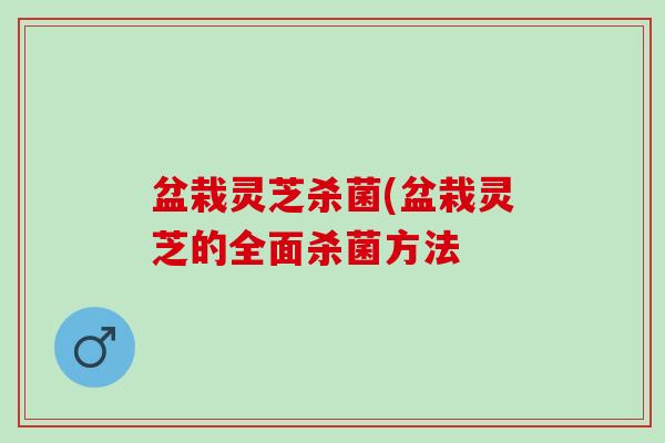 盆栽灵芝杀菌(盆栽灵芝的全面杀菌方法
