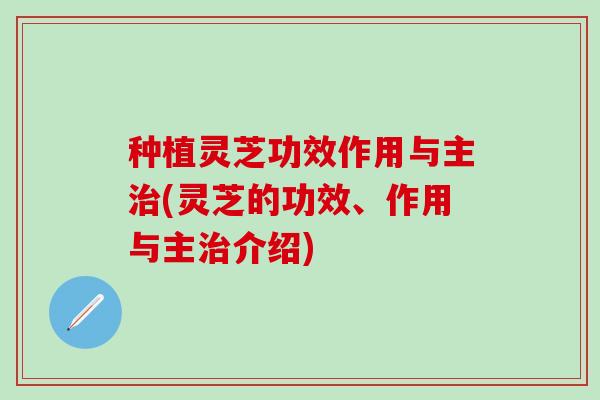 种植灵芝功效作用与主治(灵芝的功效、作用与主治介绍)