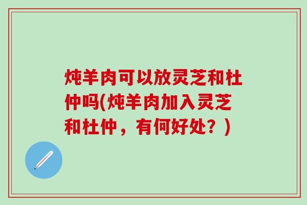 炖羊肉可以放灵芝和杜仲吗(炖羊肉加入灵芝和杜仲,有何好处?) 炖羊肉可以放灵芝和杜仲吗(炖羊肉加入灵芝和杜仲,有何好处?)