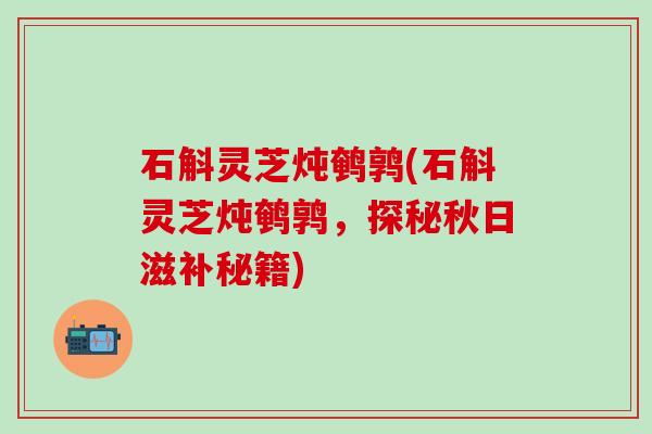 石斛灵芝炖鹌鹑(石斛灵芝炖鹌鹑，探秘秋日滋补秘籍)