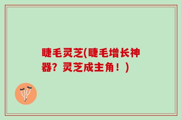 睫毛灵芝(睫毛增长神器？灵芝成主角！)