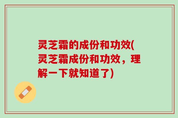 灵芝霜的成份和功效(灵芝霜成份和功效，理解一下就知道了)