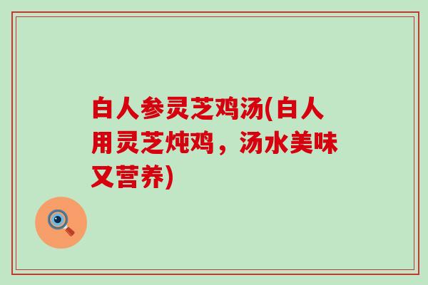 白人参灵芝鸡汤(白人用灵芝炖鸡，汤水美味又营养)