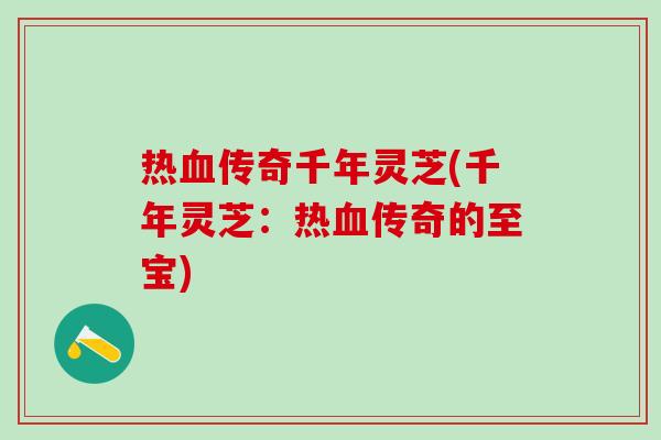 热血传奇千年灵芝(千年灵芝：热血传奇的至宝)