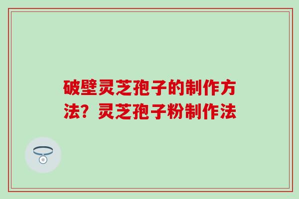 破壁灵芝孢子的制作方法？灵芝孢子粉制作法
