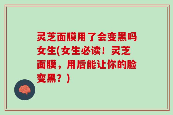 灵芝面膜用了会变黑吗女生(女生必读！灵芝面膜，用后能让你的脸变黑？)