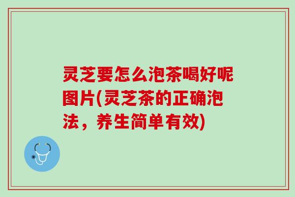 灵芝要怎么泡茶喝好呢图片(灵芝茶的正确泡法，养生简单有效)