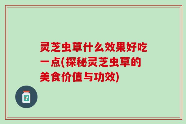 灵芝虫草什么效果好吃一点(探秘灵芝虫草的美食价值与功效)