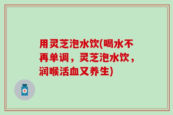 用灵芝泡水饮(喝水不再单调,灵芝泡水饮,润喉活又养生) 用灵芝泡水饮(喝水不再单调,灵芝泡水饮,润喉活又养生)
