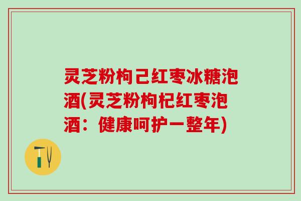 灵芝粉枸己红枣冰糖泡酒(灵芝粉枸杞红枣泡酒：健康呵护一整年)