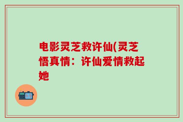 电影灵芝救许仙(灵芝悟真情：许仙爱情救起她