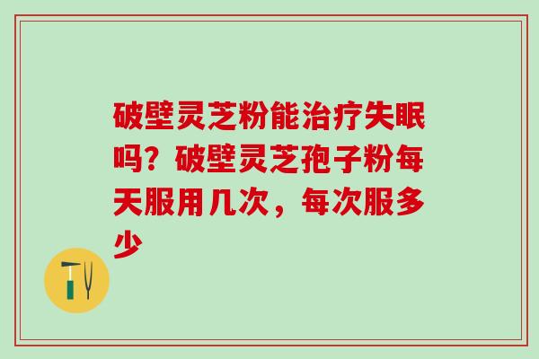 破壁灵芝粉能治疗失眠吗？破壁灵芝孢子粉每天服用几次，每次服多少