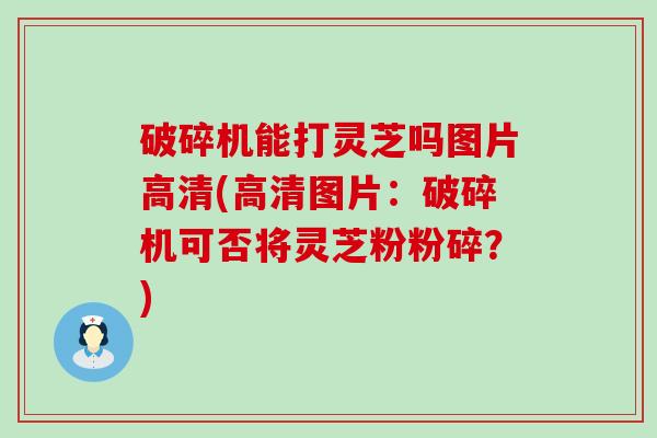 破碎机能打灵芝吗图片高清(高清图片：破碎机可否将灵芝粉粉碎？)