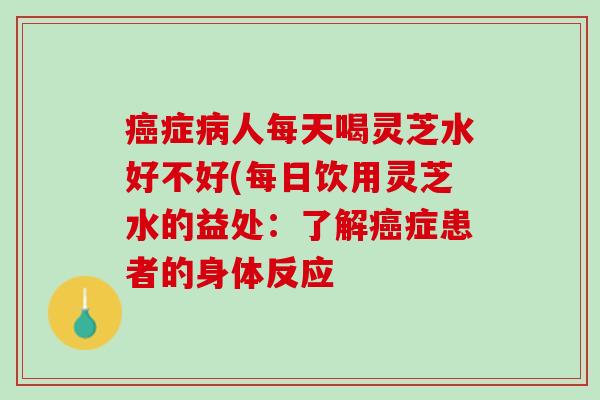 癌症病人每天喝灵芝水好不好(每日饮用灵芝水的益处：了解癌症患者的身体反应