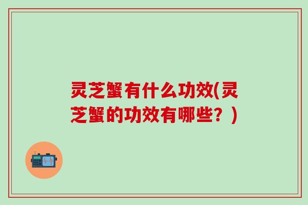 灵芝蟹有什么功效(灵芝蟹的功效有哪些？)