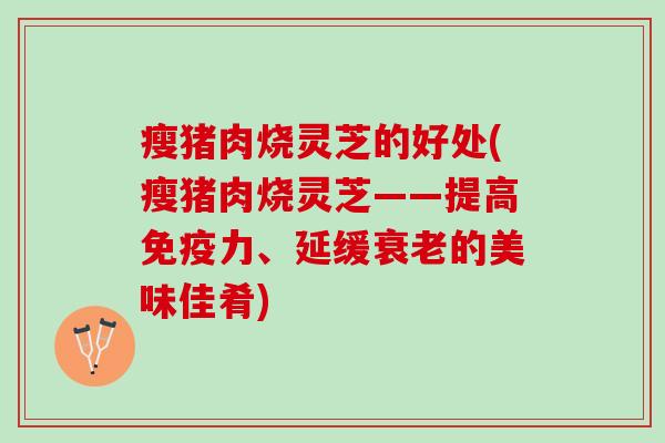 瘦猪肉烧灵芝的好处(瘦猪肉烧灵芝——提高免疫力、延缓衰老的美味佳肴)