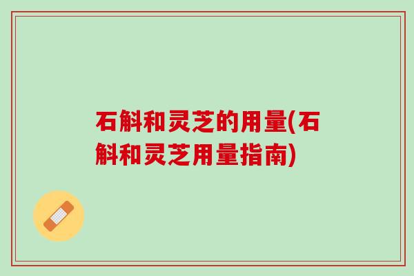 石斛和灵芝的用量(石斛和灵芝用量指南)