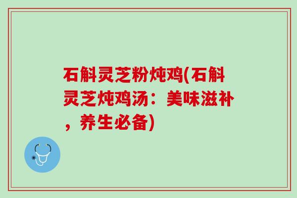 石斛灵芝粉炖鸡(石斛灵芝炖鸡汤：美味滋补，养生必备)
