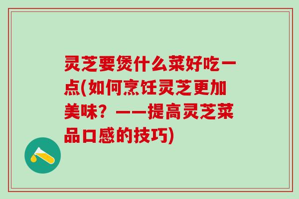 灵芝要煲什么菜好吃一点(如何烹饪灵芝更加美味？——提高灵芝菜品口感的技巧)