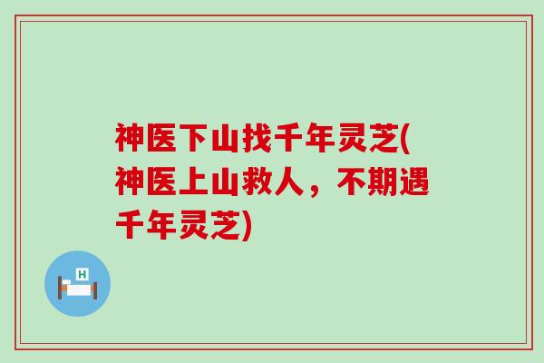 神医下山找千年灵芝(神医上山救人，不期遇千年灵芝)