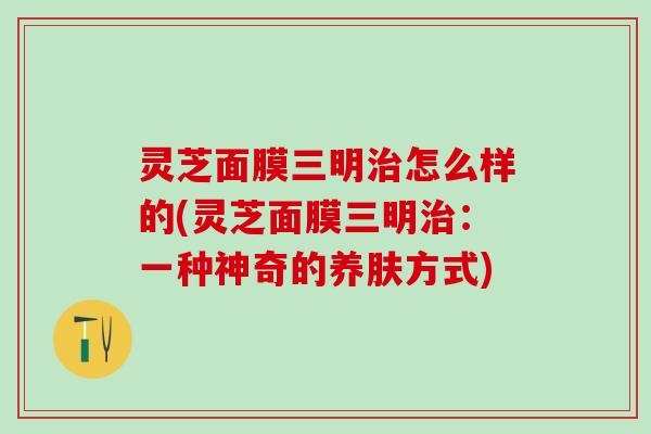 灵芝面膜三明治怎么样的(灵芝面膜三明治：一种神奇的养肤方式)