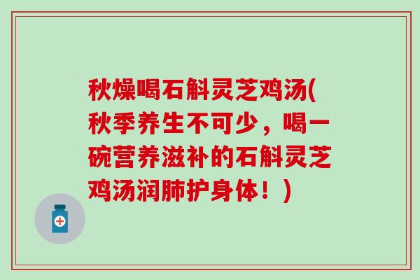 秋燥喝石斛灵芝鸡汤(秋季养生不可少,喝一碗营养滋补的石斛灵芝鸡汤润护身体!) 秋燥喝石斛灵芝鸡汤(秋季养生不可少,喝一碗营养滋补的石斛灵芝鸡汤润护身体!)