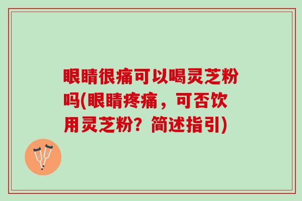 眼睛很痛可以喝灵芝粉吗(眼睛疼痛，可否饮用灵芝粉？简述指引)