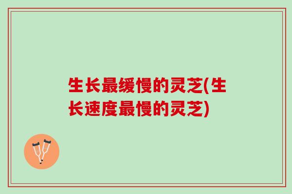 生长最缓慢的灵芝(生长速度最慢的灵芝)